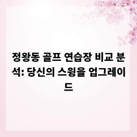 정왕동 골프 연습장 비교 분석: 당신의 스윙을 업그레이드