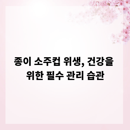 종이 소주컵 위생, 건강을 위한 필수 관리 습관