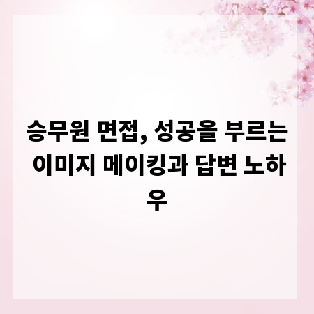 승무원 면접, 성공을 부르는 이미지 메이킹과 답변 노하우