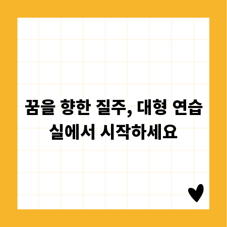 꿈을 향한 질주, 대형 연습실에서 시작하세요