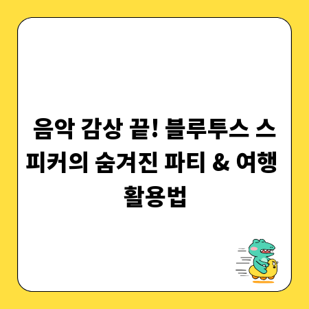 음악 감상 끝! 블루투스 스피커의 숨겨진 파티 & 여행 활용법