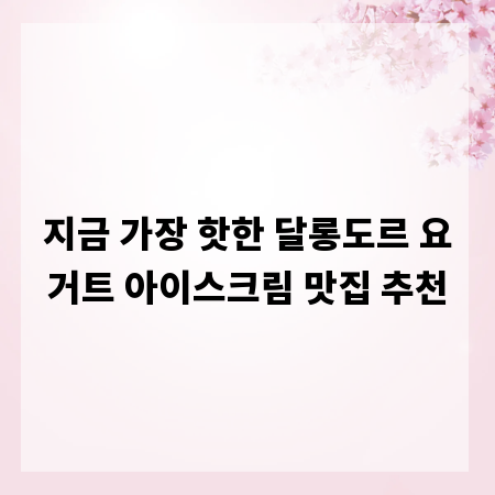 지금 가장 핫한 달롱도르 요거트 아이스크림 맛집 추천