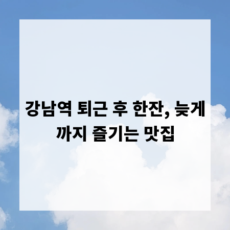 강남역 퇴근 후 한잔, 늦게까지 즐기는 맛집