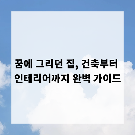 꿈에 그리던 집, 건축부터 인테리어까지 완벽 가이드