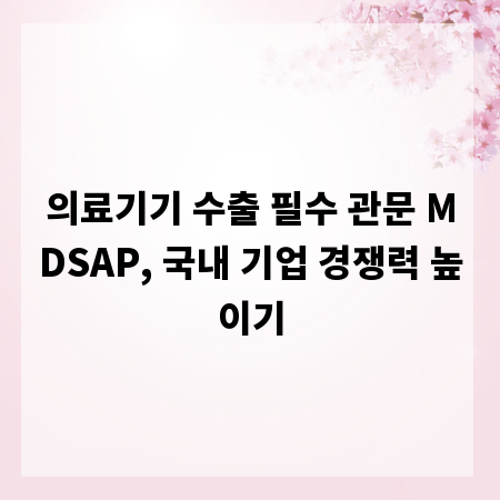 의료기기 수출 필수 관문 MDSAP, 국내 기업 경쟁력 높이기