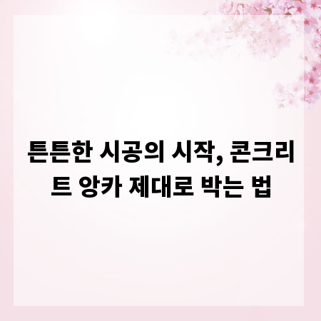 튼튼한 시공의 시작, 콘크리트 앙카 제대로 박는 법