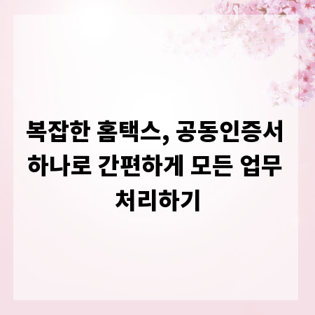 복잡한 홈택스, 공동인증서 하나로 간편하게 모든 업무 처리하기