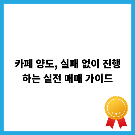 카페 양도, 실패 없이 진행하는 실전 매매 가이드