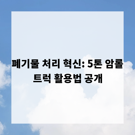 폐기물 처리 혁신: 5톤 암롤트럭 활용법 공개