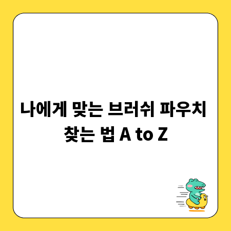 나에게 맞는 브러쉬 파우치 찾는 법 A to Z