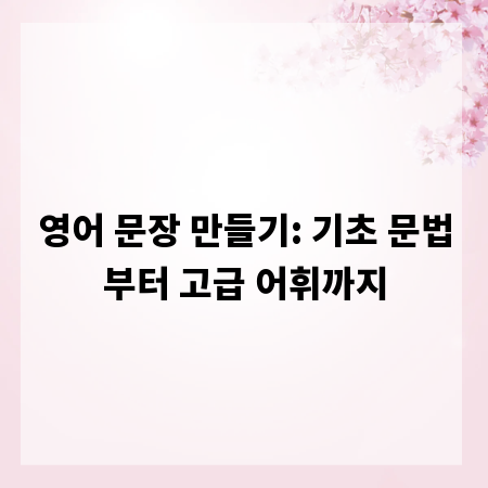 영어 문장 만들기: 기초 문법부터 고급 어휘까지