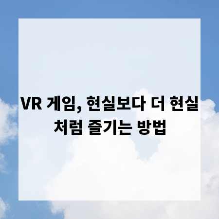 VR 게임, 현실보다 더 현실처럼 즐기는 방법