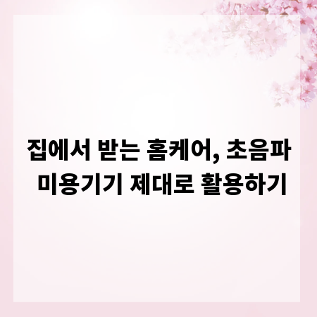 집에서 받는 홈케어, 초음파 미용기기 제대로 활용하기