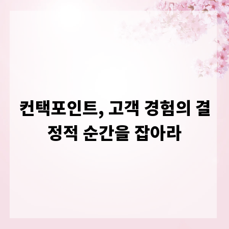 컨택포인트, 고객 경험의 결정적 순간을 잡아라
