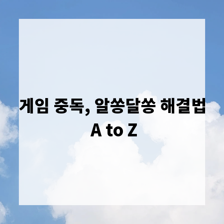 게임 중독, 알쏭달쏭 해결법 A to Z