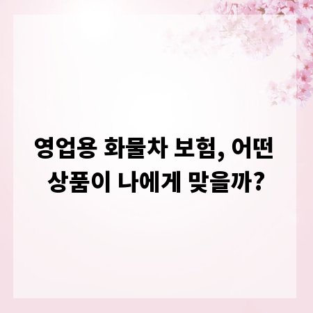영업용 화물차 보험, 어떤 상품이 나에게 맞을까?