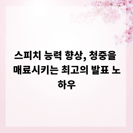 스피치 능력 향상, 청중을 매료시키는 최고의 발표 노하우