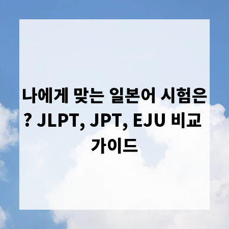 나에게 맞는 일본어 시험은? JLPT, JPT, EJU 비교 가이드