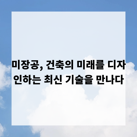미장공, 건축의 미래를 디자인하는 최신 기술을 만나다