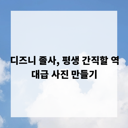 디즈니 졸사, 평생 간직할 역대급 사진 만들기