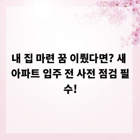 내 집 마련 꿈 이뤘다면? 새 아파트 입주 전 사전 점검 필수!