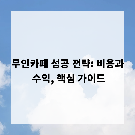 무인카페 성공 전략: 비용과 수익, 핵심 가이드