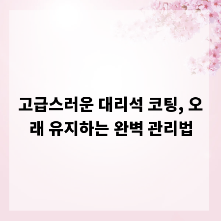 고급스러운 대리석 코팅, 오래 유지하는 완벽 관리법
