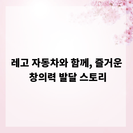 레고 자동차와 함께, 즐거운 창의력 발달 스토리