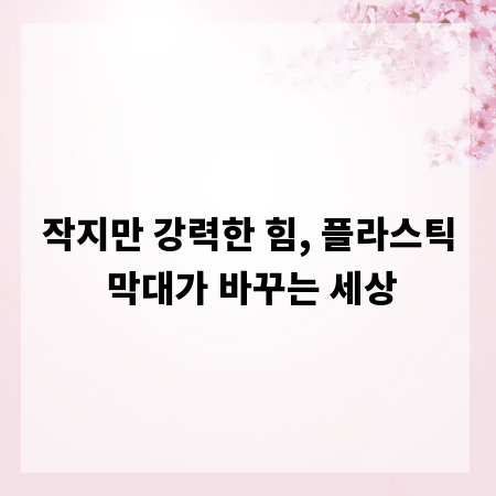 작지만 강력한 힘, 플라스틱 막대가 바꾸는 세상