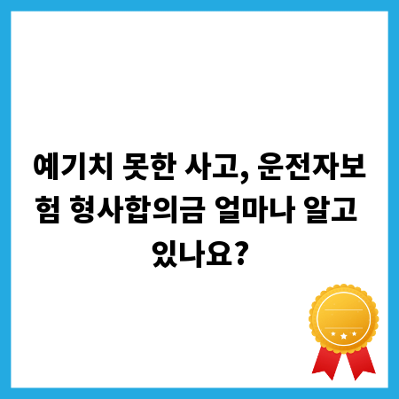 예기치 못한 사고, 운전자보험 형사합의금 얼마나 알고 있나요?