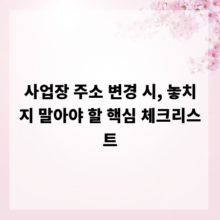 사업장 주소 변경 시, 놓치지 말아야 할 핵심 체크리스트