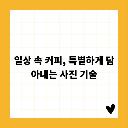 일상 속 커피, 특별하게 담아내는 사진 기술