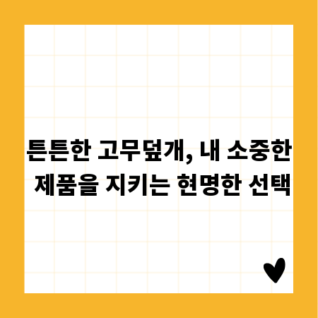 튼튼한 고무덮개, 내 소중한 제품을 지키는 현명한 선택