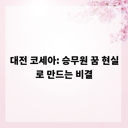 대전 코세아: 승무원 꿈 현실로 만드는 비결