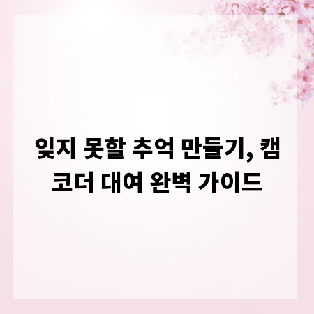 잊지 못할 추억 만들기, 캠코더 대여 완벽 가이드