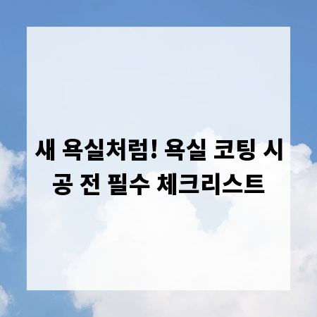 새 욕실처럼! 욕실 코팅 시공 전 필수 체크리스트