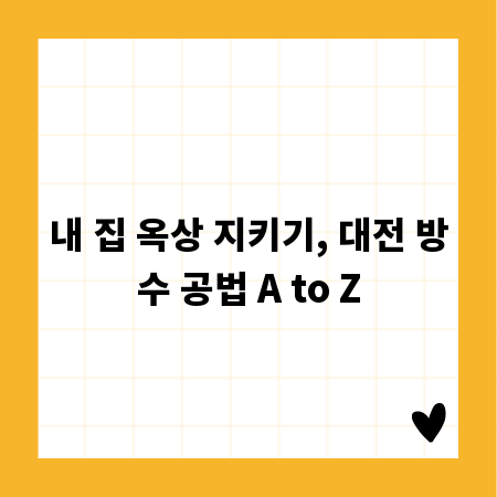내 집 옥상 지키기, 대전 방수 공법 A to Z