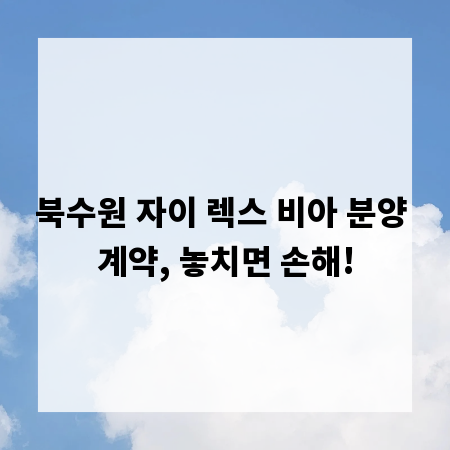 북수원 자이 렉스 비아 분양 계약, 놓치면 손해!