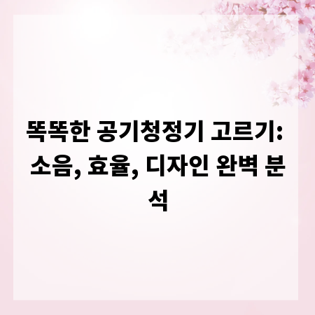 똑똑한 공기청정기 고르기: 소음, 효율, 디자인 완벽 분석
