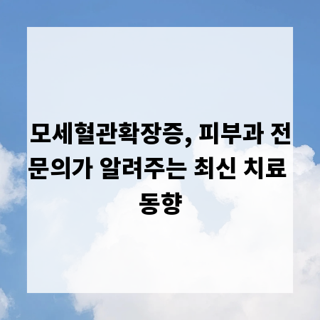 모세혈관확장증, 피부과 전문의가 알려주는 최신 치료 동향