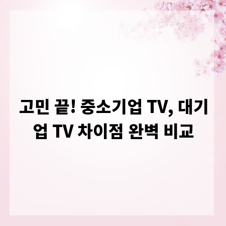 고민 끝! 중소기업 TV, 대기업 TV 차이점 완벽 비교