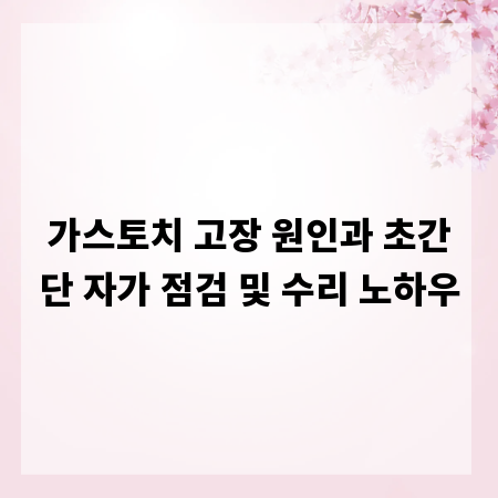 가스토치 고장 원인과 초간단 자가 점검 및 수리 노하우