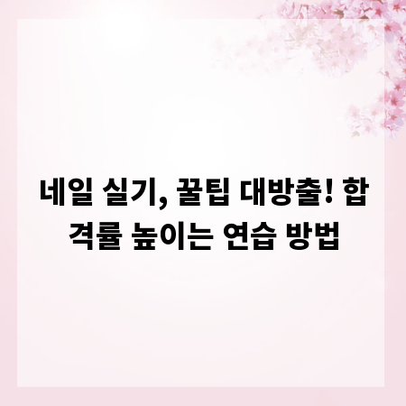 네일 실기, 꿀팁 대방출! 합격률 높이는 연습 방법