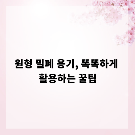 원형 밀폐 용기, 똑똑하게 활용하는 꿀팁