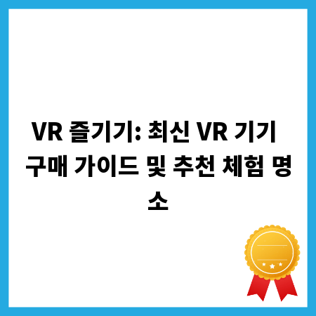 VR 즐기기: 최신 VR 기기 구매 가이드 및 추천 체험 명소