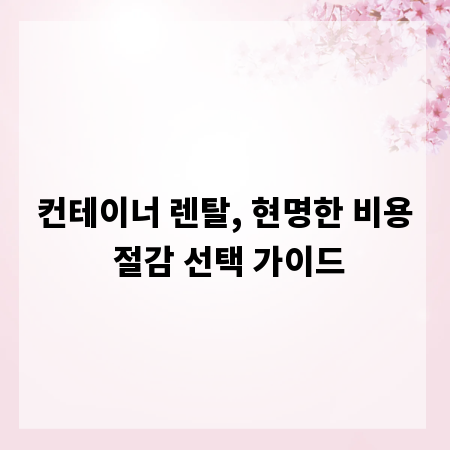 컨테이너 렌탈, 현명한 비용 절감 선택 가이드