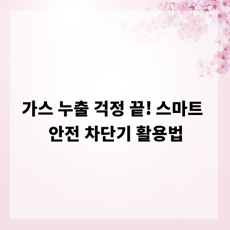 가스 누출 걱정 끝! 스마트 안전 차단기 활용법