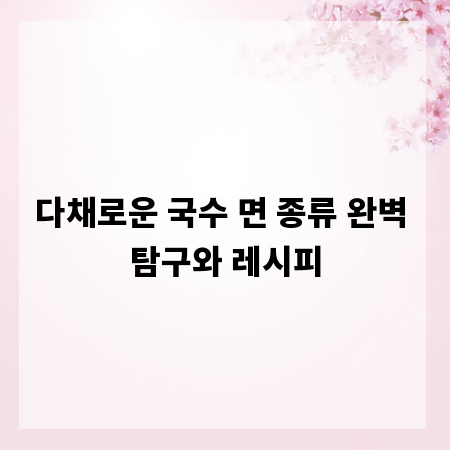 다채로운 국수 면 종류 완벽 탐구와 레시피
