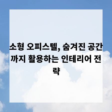 소형 오피스텔, 숨겨진 공간까지 활용하는 인테리어 전략