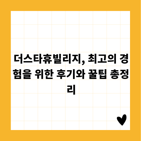 더스타휴빌리지, 최고의 경험을 위한 후기와 꿀팁 총정리